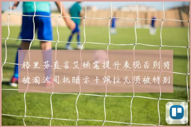 格里芬直言艾顿需提升表现否则将被淘汰司机暗示卡佩拉无须被特别提及