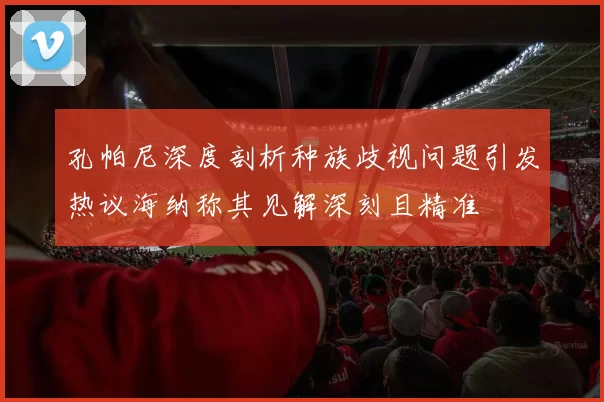 孔帕尼深度剖析种族歧视问题引发热议海纳称其见解深刻且精准