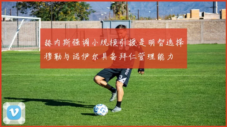 赫内斯强调小规模引援是明智选择穆勒与诺伊尔具备拜仁管理能力