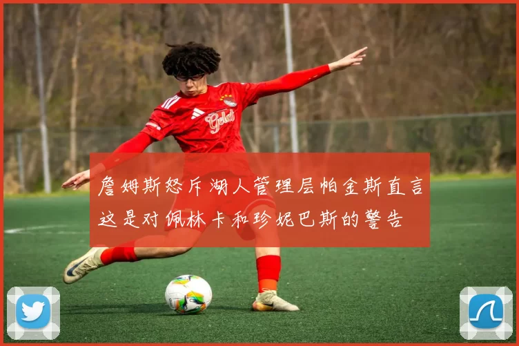 詹姆斯怒斥湖人管理层帕金斯直言这是对佩林卡和珍妮巴斯的警告