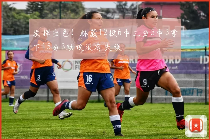 发挥出色！林葳12投6中三分5中3拿下15分3助攻没有失误
