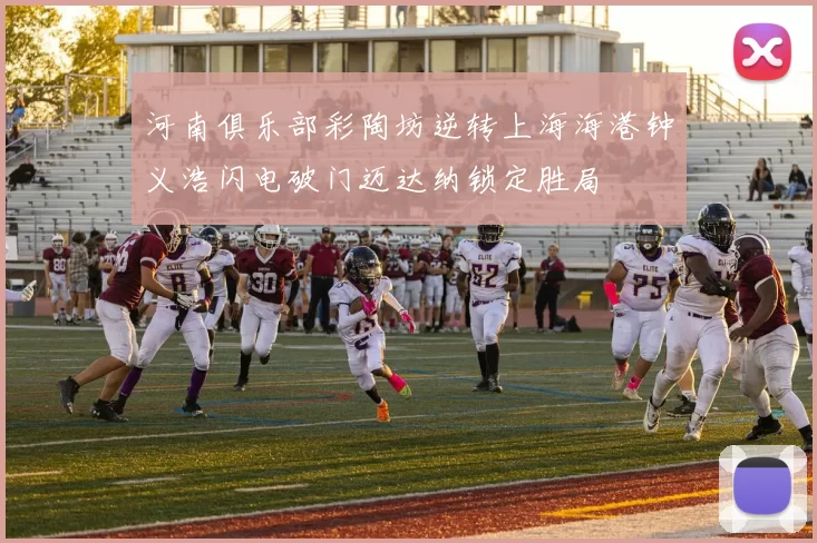 河南俱乐部彩陶坊逆转上海海港钟义浩闪电破门迈达纳锁定胜局