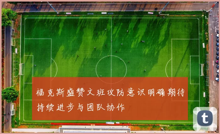 福克斯盛赞文班攻防意识明确期待持续进步与团队协作