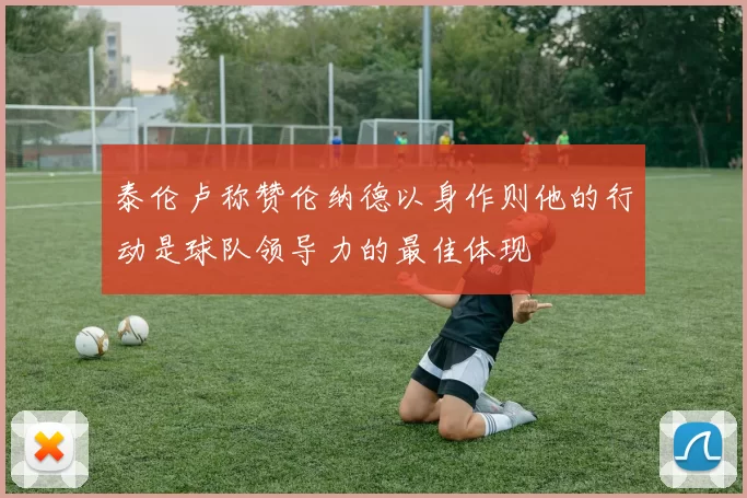 泰伦卢称赞伦纳德以身作则他的行动是球队领导力的最佳体现