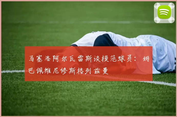 马塞洛阿尔瓦雷斯谈模范球员：姆巴佩维尼修斯格列兹曼