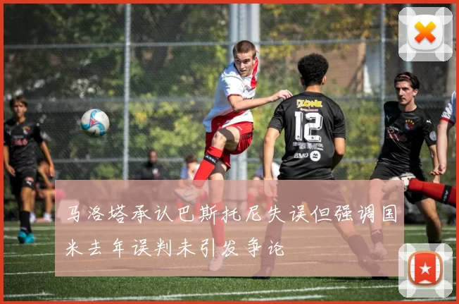 马洛塔承认巴斯托尼失误但强调国米去年误判未引发争论