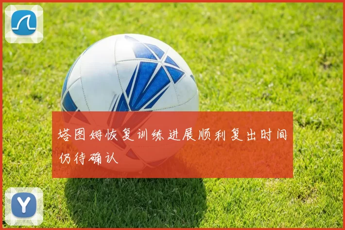 塔图姆恢复训练进展顺利复出时间仍待确认