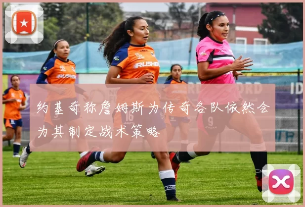 约基奇称詹姆斯为传奇各队依然会为其制定战术策略