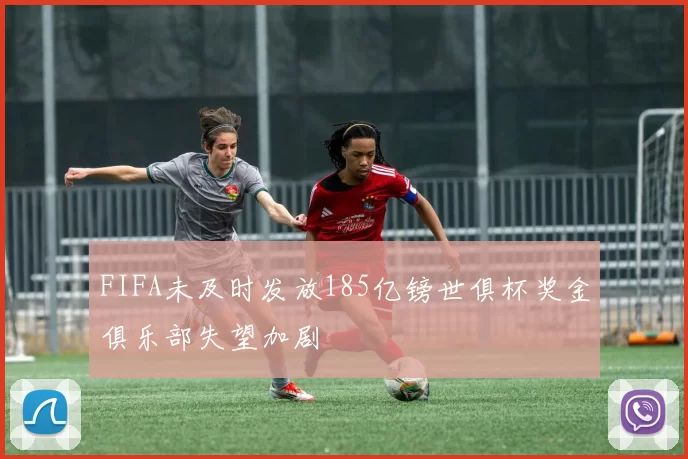 FIFA未及时发放185亿镑世俱杯奖金俱乐部失望加剧