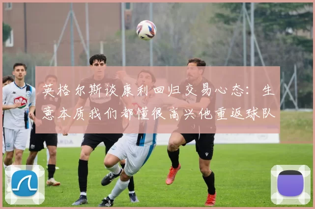 英格尔斯谈康利回归交易心态：生意本质我们都懂很高兴他重返球队