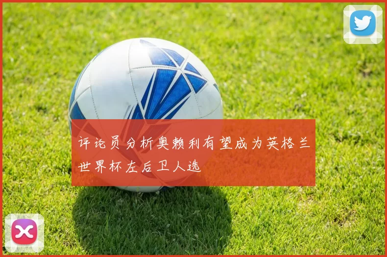 评论员分析奥赖利有望成为英格兰世界杯左后卫人选