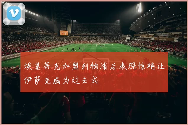 埃基蒂克加盟利物浦后表现惊艳让伊萨克成为过去式