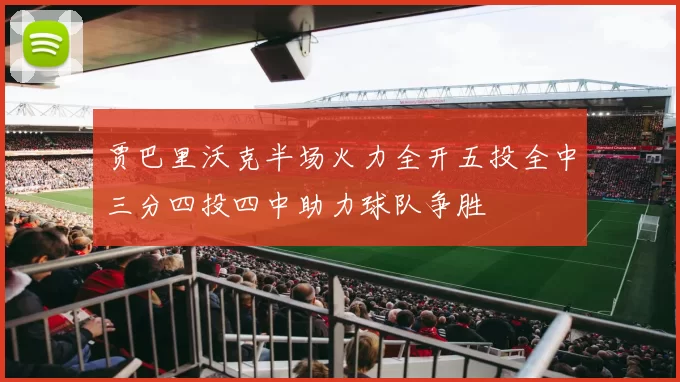 贾巴里沃克半场火力全开五投全中三分四投四中助力球队争胜