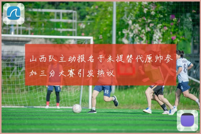 山西队主动报名于米提替代原帅参加三分大赛引发热议