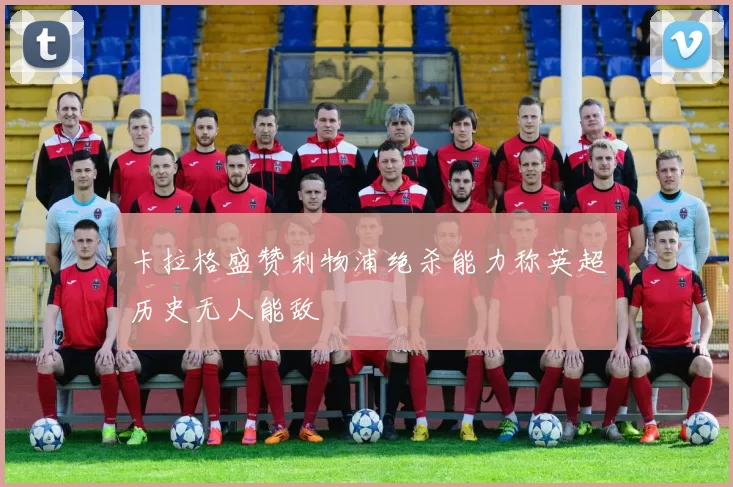 卡拉格盛赞利物浦绝杀能力称英超历史无人能敌