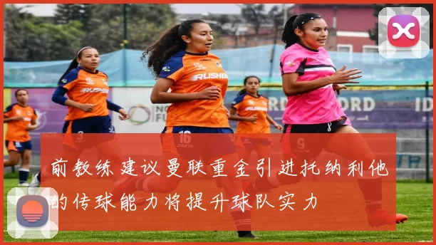 前教练建议曼联重金引进托纳利他的传球能力将提升球队实力