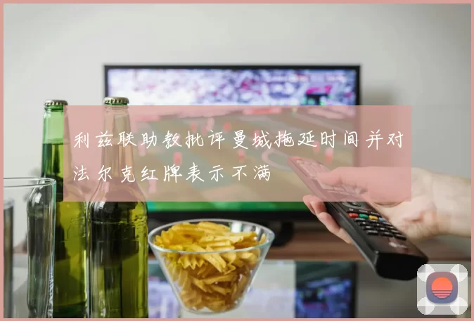 利兹联助教批评曼城拖延时间并对法尔克红牌表示不满