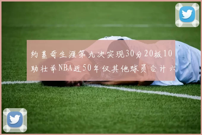 约基奇生涯第九次实现30分20板10助壮举NBA近50年仅其他球员合计六次