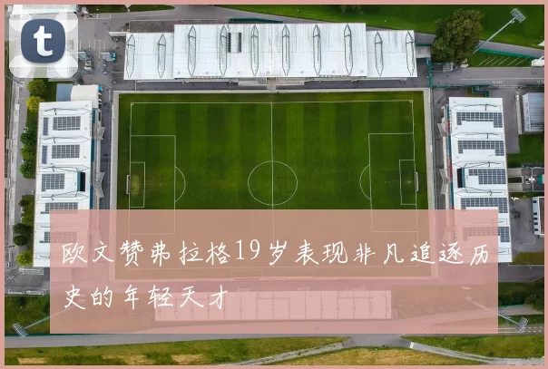 欧文赞弗拉格19岁表现非凡追逐历史的年轻天才
