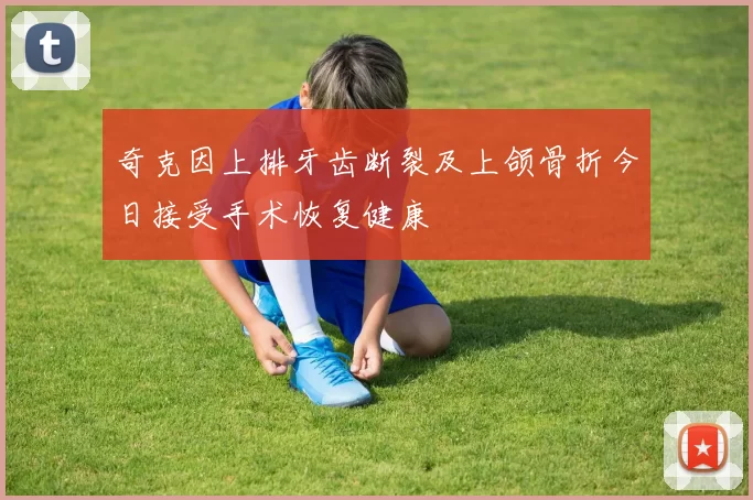 奇克因上排牙齿断裂及上颌骨折今日接受手术恢复健康