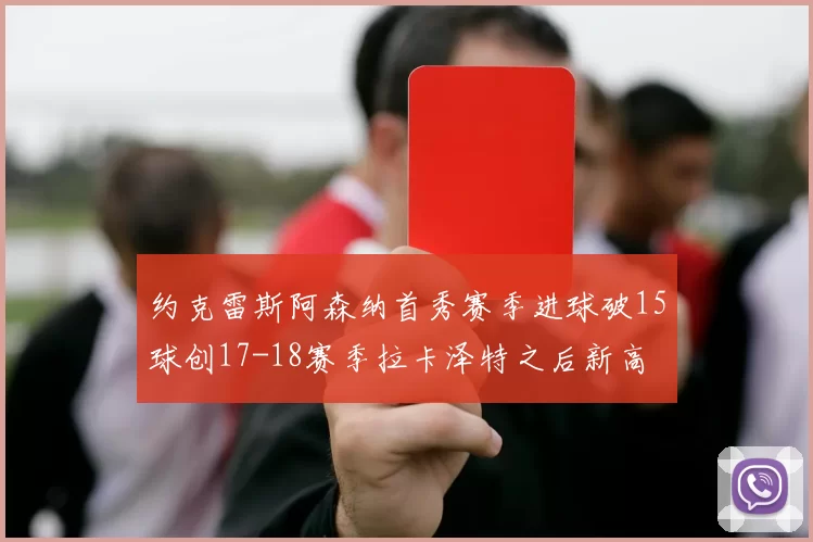 约克雷斯阿森纳首秀赛季进球破15球创17-18赛季拉卡泽特之后新高
