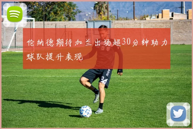 伦纳德期待加兰出场超30分钟助力球队提升表现
