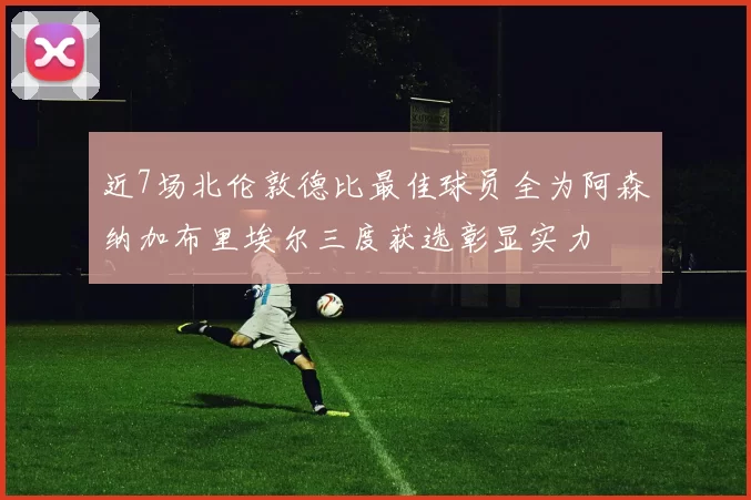 近7场北伦敦德比最佳球员全为阿森纳加布里埃尔三度获选彰显实力
