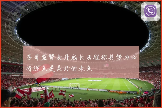 芬奇盛赞麦丹成长历程称其努力必将迎来更美好的未来