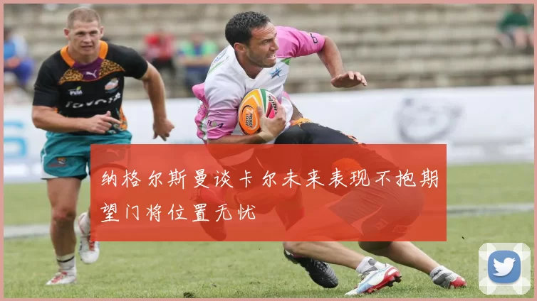 纳格尔斯曼谈卡尔未来表现不抱期望门将位置无忧