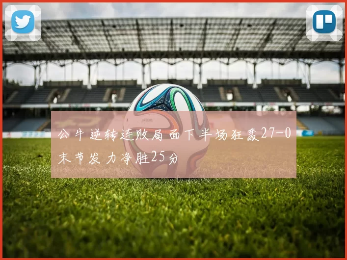 公牛逆转连败局面下半场狂轰27-0末节发力净胜25分