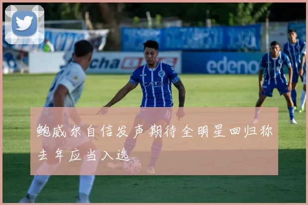 鲍威尔自信发声期待全明星回归称去年应当入选