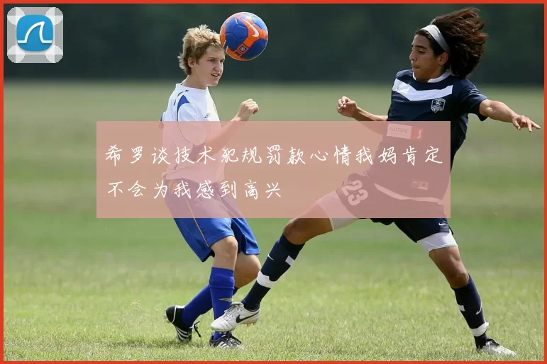 希罗谈技术犯规罚款心情我妈肯定不会为我感到高兴