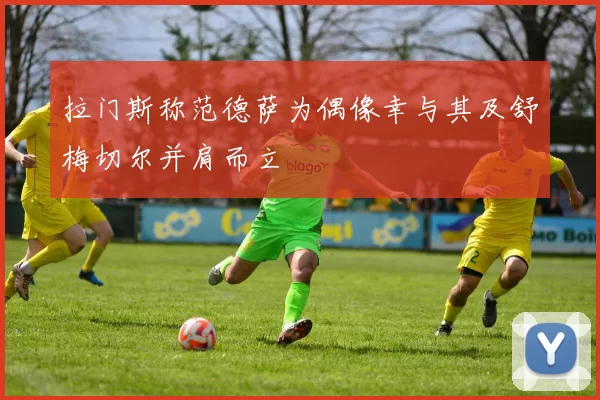 拉门斯称范德萨为偶像幸与其及舒梅切尔并肩而立