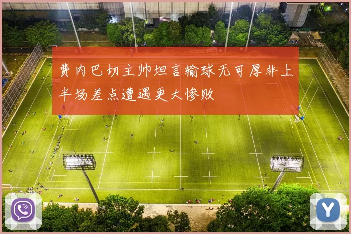 费内巴切主帅坦言输球无可厚非上半场差点遭遇更大惨败
